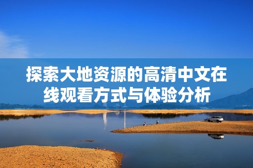 探索大地资源的高清中文在线观看方式与体验分析