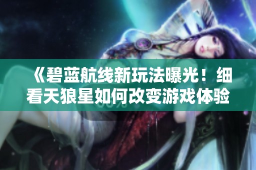 《碧蓝航线新玩法曝光！细看天狼星如何改变游戏体验与策略》