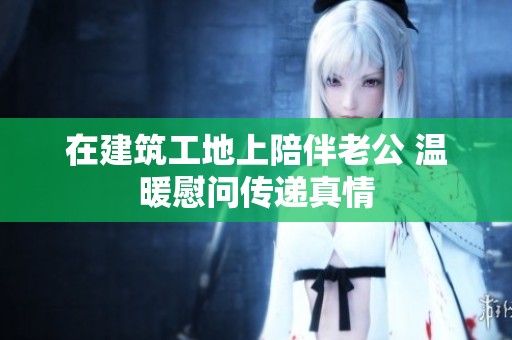 在建筑工地上陪伴老公 温暖慰问传递真情
