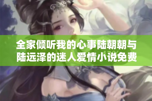 全家倾听我的心事陆朝朝与陆远泽的迷人爱情小说免费阅读
