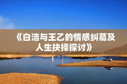 《白洁与王乙的情感纠葛及人生抉择探讨》