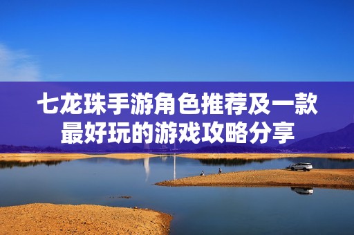 七龙珠手游角色推荐及一款最好玩的游戏攻略分享