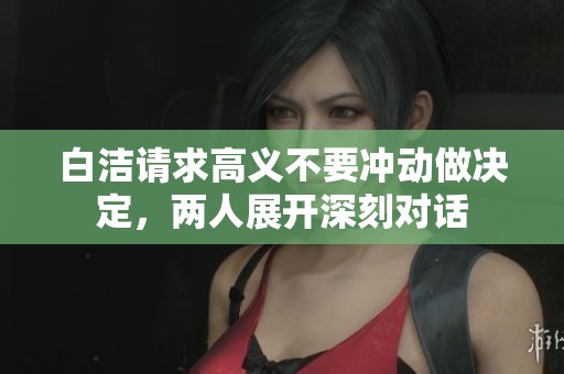 白洁请求高义不要冲动做决定，两人展开深刻对话
