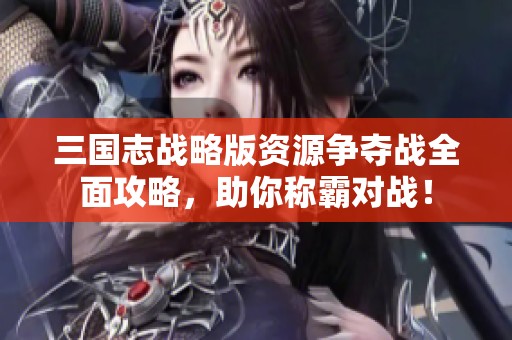 三国志战略版资源争夺战全面攻略，助你称霸对战！