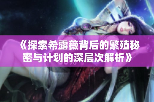 《探索希露薇背后的繁殖秘密与计划的深层次解析》