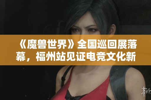 《魔兽世界》全国巡回展落幕，福州站见证电竞文化新篇章
