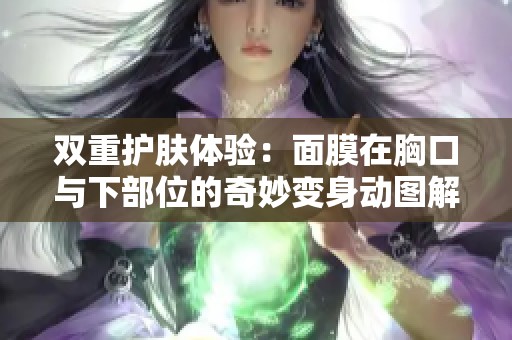 双重护肤体验：面膜在胸口与下部位的奇妙变身动图解析