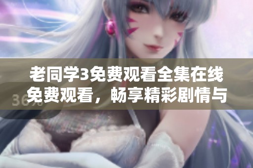 老同学3免费观看全集在线免费观看，畅享精彩剧情与欢乐回忆
