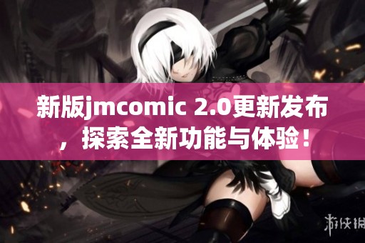 新版jmcomic 2.0更新发布，探索全新功能与体验！