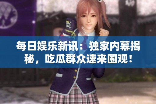 每日娱乐新讯：独家内幕揭秘，吃瓜群众速来围观！
