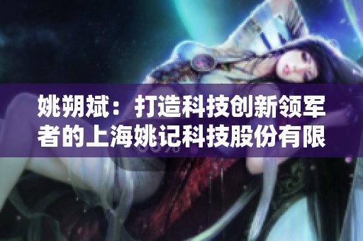 姚朔斌：打造科技创新领军者的上海姚记科技股份有限公司之路