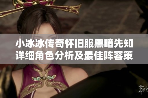 小冰冰传奇怀旧服黑暗先知详细角色分析及最佳阵容策略分享