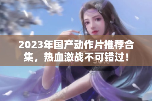 2023年国产动作片推荐合集，热血激战不可错过！
