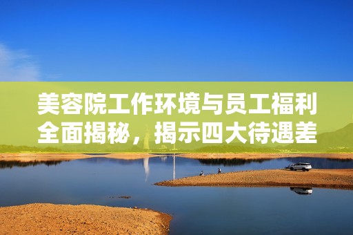 美容院工作环境与员工福利全面揭秘，揭示四大待遇差异
