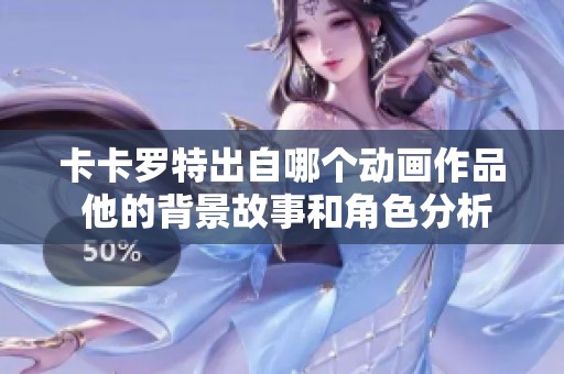 卡卡罗特出自哪个动画作品 他的背景故事和角色分析