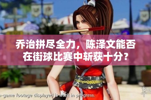 乔治拼尽全力，陈泽文能否在街球比赛中斩获十分？