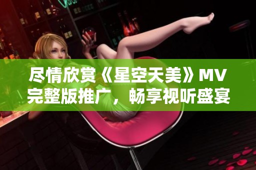 尽情欣赏《星空天美》MV完整版推广，畅享视听盛宴