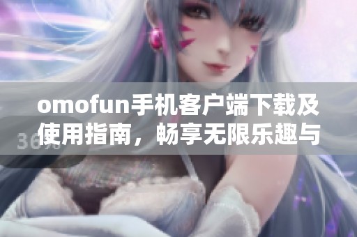 omofun手机客户端下载及使用指南，畅享无限乐趣与精彩体验