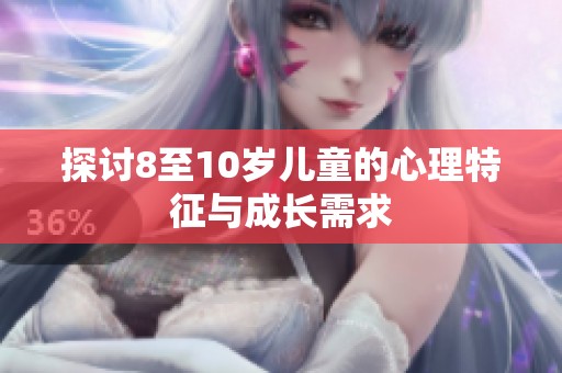探讨8至10岁儿童的心理特征与成长需求