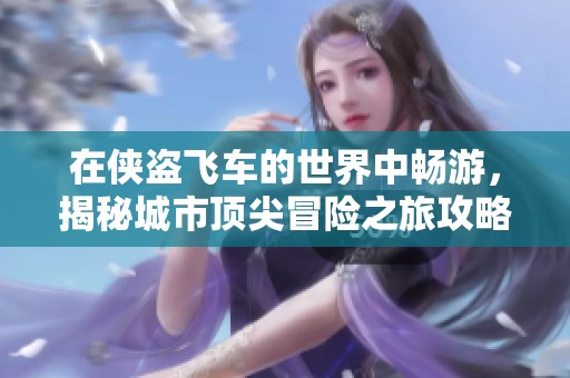 在侠盗飞车的世界中畅游，揭秘城市顶尖冒险之旅攻略