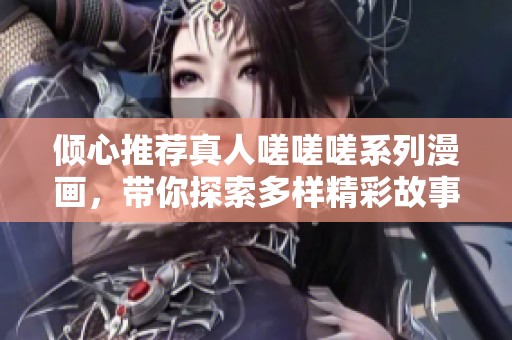倾心推荐真人嗟嗟嗟系列漫画，带你探索多样精彩故事