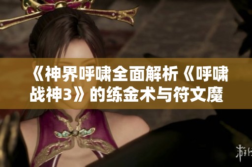 《神界呼啸全面解析《呼啸战神3》的练金术与符文魔法大全》