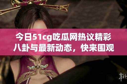 今日51cg吃瓜网热议精彩八卦与最新动态，快来围观！