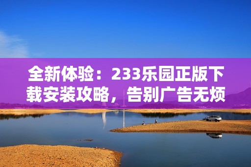 全新体验：233乐园正版下载安装攻略，告别广告无烦恼