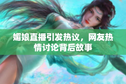 媚娘直播引发热议，网友热情讨论背后故事
