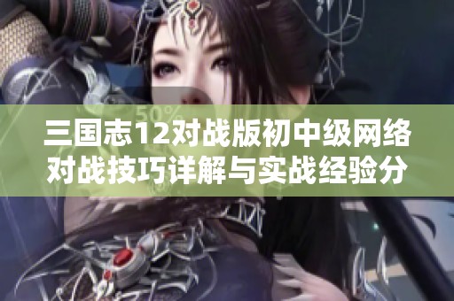 三国志12对战版初中级网络对战技巧详解与实战经验分享