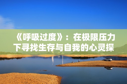 《呼吸过度》：在极限压力下寻找生存与自我的心灵探索旅程
