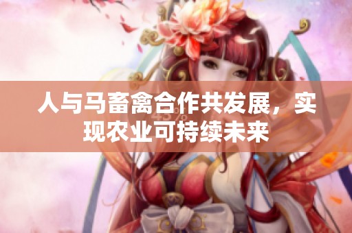 人与马畜禽合作共发展，实现农业可持续未来
