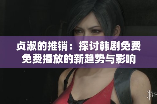 贞淑的推销：探讨韩剧免费免费播放的新趋势与影响