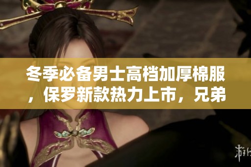 冬季必备男士高档加厚棉服，保罗新款热力上市，兄弟们快来抢购！