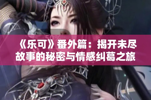《乐可》番外篇：揭开未尽故事的秘密与情感纠葛之旅