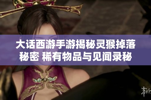 大话西游手游揭秘灵猴掉落秘密 稀有物品与见闻录秘籍关联探讨