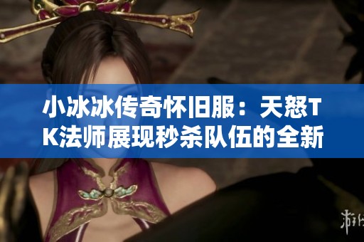 小冰冰传奇怀旧服：天怒TK法师展现秒杀队伍的全新击杀纪元