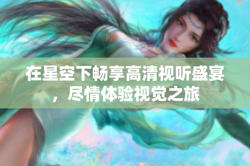 在星空下畅享高清视听盛宴，尽情体验视觉之旅