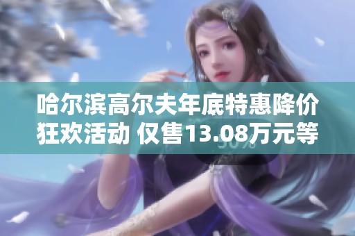 哈尔滨高尔夫年底特惠降价狂欢活动 仅售13.08万元等你来抢购