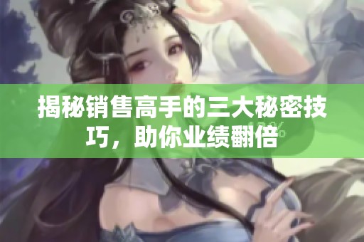 揭秘销售高手的三大秘密技巧，助你业绩翻倍