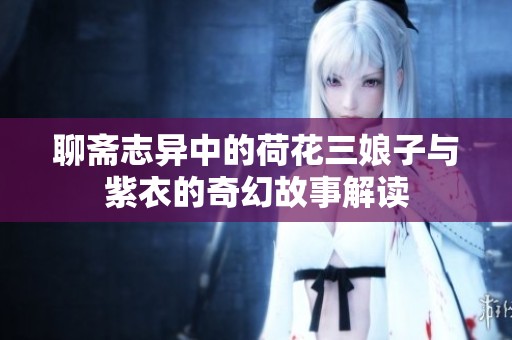 聊斋志异中的荷花三娘子与紫衣的奇幻故事解读