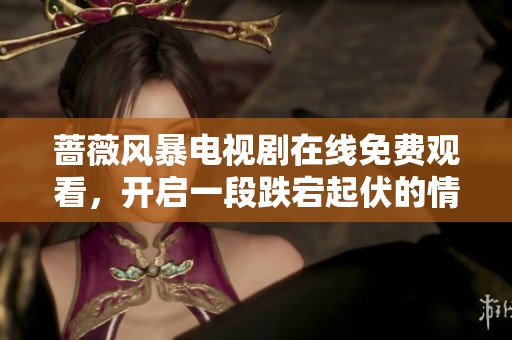 蔷薇风暴电视剧在线免费观看，开启一段跌宕起伏的情感之旅