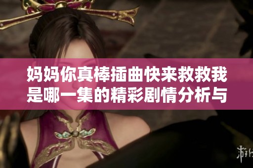 妈妈你真棒插曲快来救救我是哪一集的精彩剧情分析与回顾