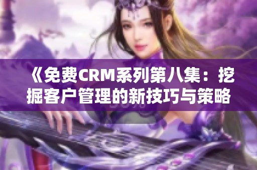 《免费CRM系列第八集：挖掘客户管理的新技巧与策略》
