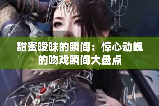 甜蜜暧昧的瞬间：惊心动魄的吻戏瞬间大盘点
