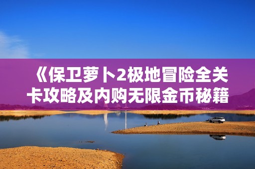 《保卫萝卜2极地冒险全关卡攻略及内购无限金币秘籍详解》