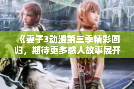 《妻子3动漫第三季精彩回归，期待更多感人故事展开》