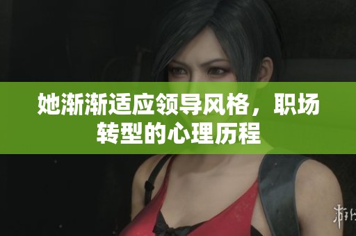 她渐渐适应领导风格，职场转型的心理历程