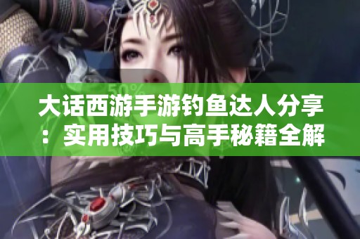 大话西游手游钓鱼达人分享：实用技巧与高手秘籍全解析