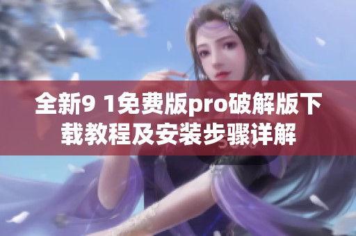 全新9 1免费版pro破解版下载教程及安装步骤详解